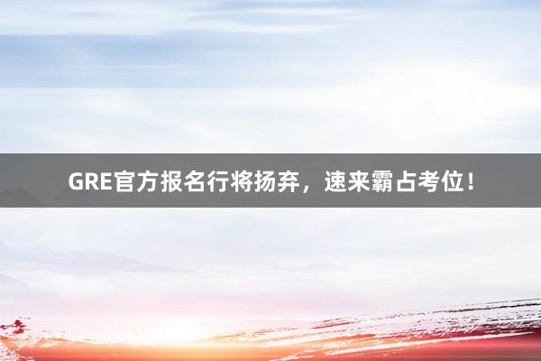 GRE官方报名行将扬弃，速来霸占考位！