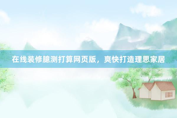 在线装修臆测打算网页版，爽快打造理思家居