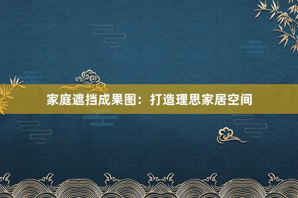 家庭遮挡成果图:打造理思家居空间