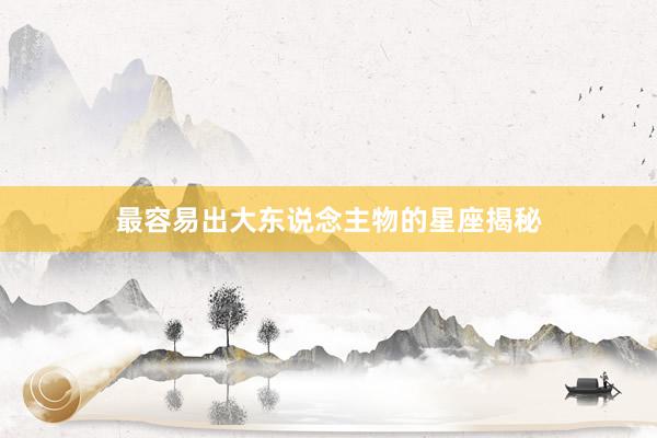 最容易出大东说念主物的星座揭秘