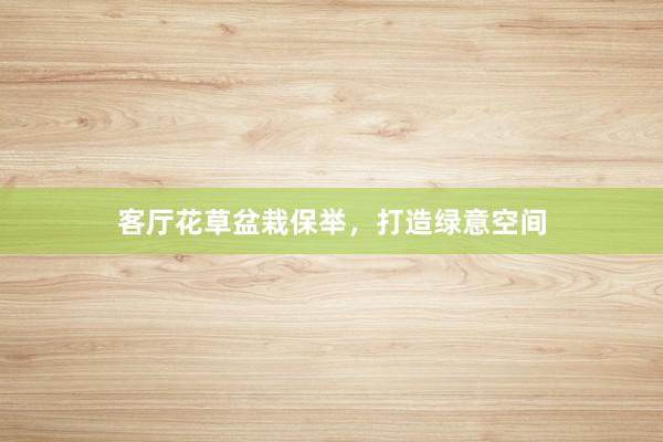 客厅花草盆栽保举，打造绿意空间